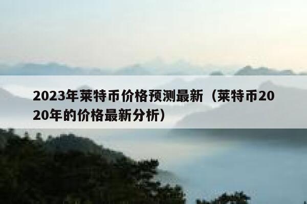 莱特币2020-莱特币2023年价格能否破新高