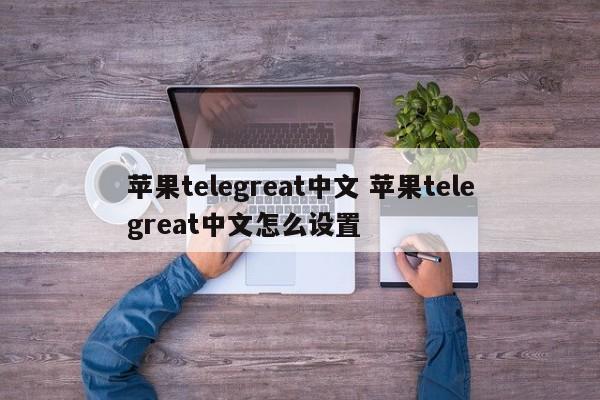 苹果手机telegreat下载,苹果telegreat中文版下载