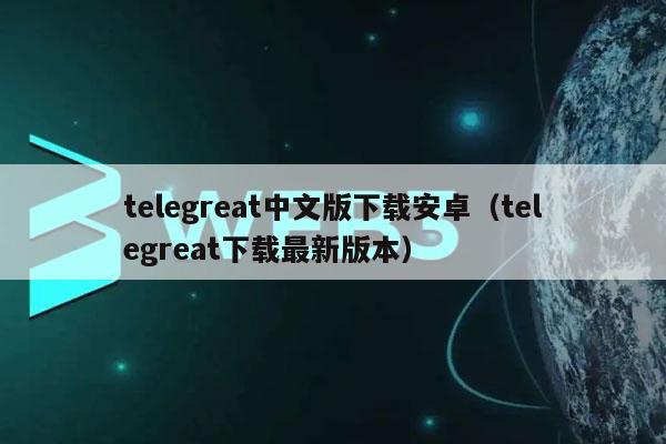 关于telegreat安卓版中文版下载的信息