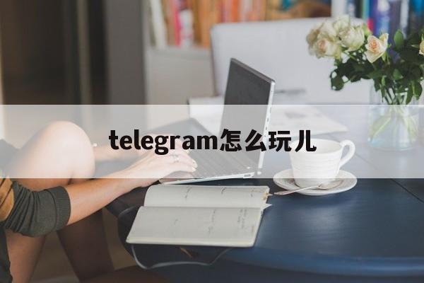 [telegram怎么玩儿]telegram现在怎么用