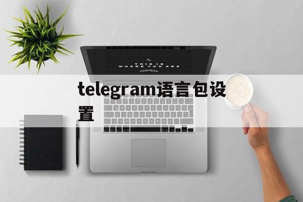 [telegram语言包设置]telegram语言包放在哪里