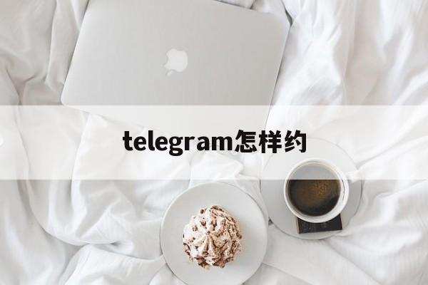 [telegram怎样约]如何用telegram交友