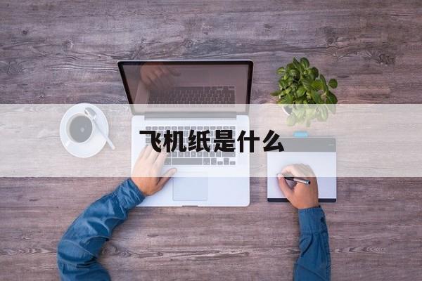 [飞机纸是什么]飞机纸是什么纸做的