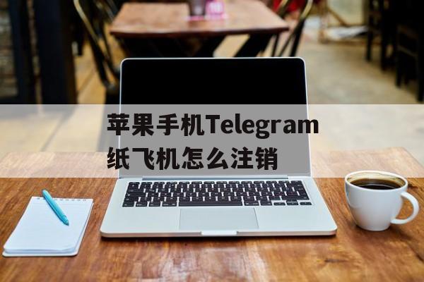 包含苹果手机Telegram纸飞机怎么注销的词条