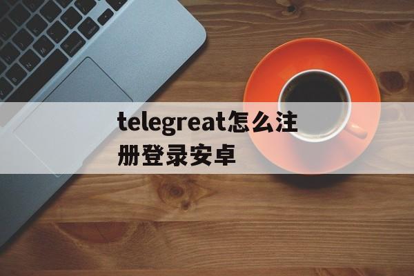 [telegreat怎么注册登录安卓]telegreat中文版下载了怎么注册