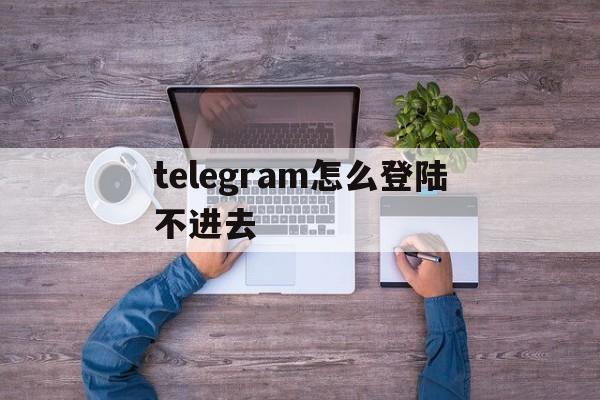 [telegram怎么登陆不进去]telegram怎么登陆不进去华为