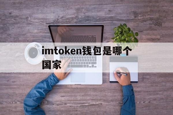 imtoken钱包是哪个国家的简单介绍