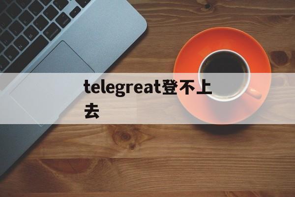 [telegreat登不上去]telegram为什么登录不进去