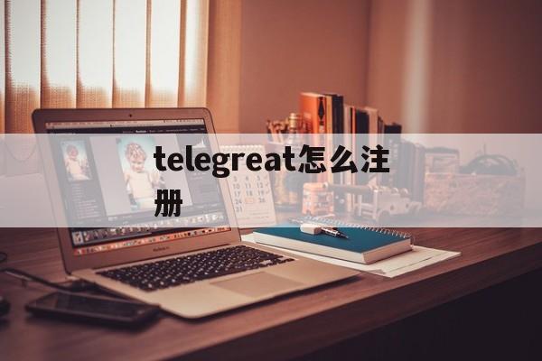 [telegreat怎么注册]telegreat怎么注册登录