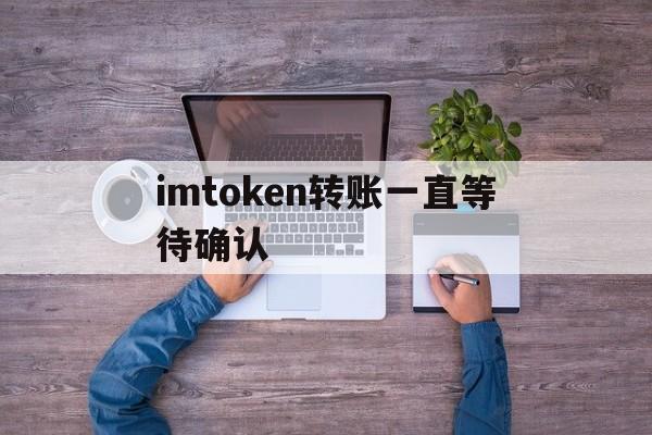 imtoken转账等待确认能退回吗